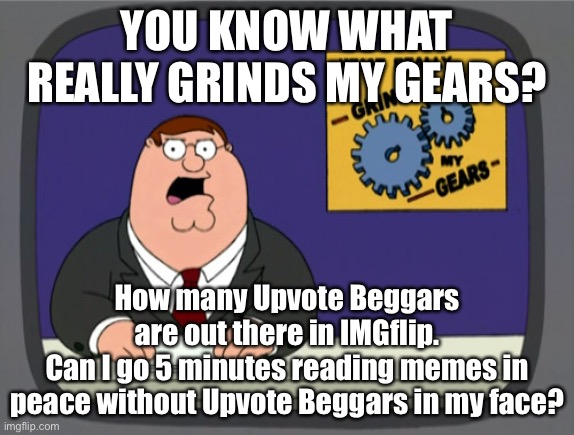 Peter Griffin News | YOU KNOW WHAT REALLY GRINDS MY GEARS? How many Upvote Beggars are out there in IMGflip.
Can I go 5 minutes reading memes in peace without Upvote Beggars in my face? | image tagged in memes,peter griffin news | made w/ Imgflip meme maker