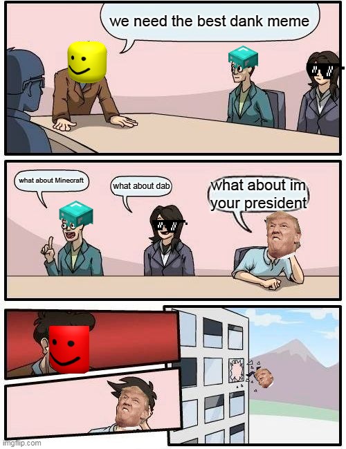 the memes | we need the best dank meme; what about Minecraft; what about dab; what about im your president | image tagged in memes,boardroom meeting suggestion | made w/ Imgflip meme maker