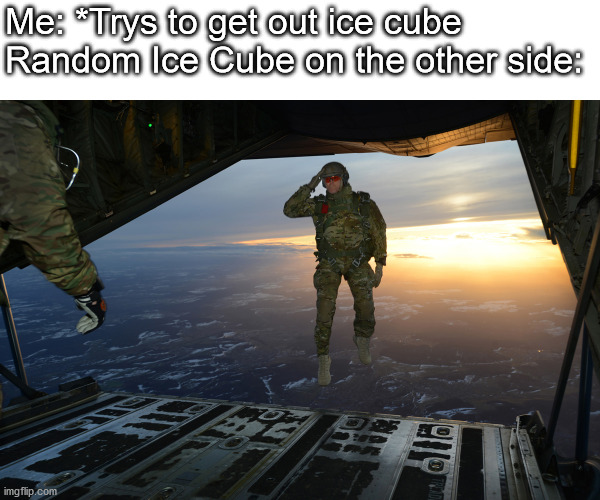 srsly | Me: *Trys to get out ice cube
Random Ice Cube on the other side: | image tagged in soldier jumps from plane,relatable | made w/ Imgflip meme maker