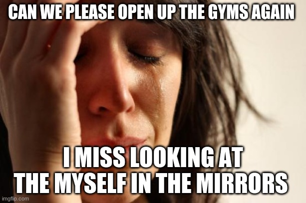 First World Problems Meme | CAN WE PLEASE OPEN UP THE GYMS AGAIN; I MISS LOOKING AT THE MYSELF IN THE MIRRORS | image tagged in memes,first world problems | made w/ Imgflip meme maker