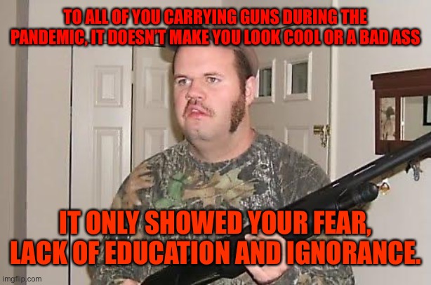 Redneck wonder | TO ALL OF YOU CARRYING GUNS DURING THE PANDEMIC, IT DOESN’T MAKE YOU LOOK COOL OR A BAD ASS; IT ONLY SHOWED YOUR FEAR, LACK OF EDUCATION AND IGNORANCE. | image tagged in redneck wonder | made w/ Imgflip meme maker