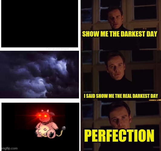 the darkest day |  SHOW ME THE DARKEST DAY; I SAID SHOW ME THE REAL DARKEST DAY; PERFECTION | image tagged in perfection,darkness | made w/ Imgflip meme maker
