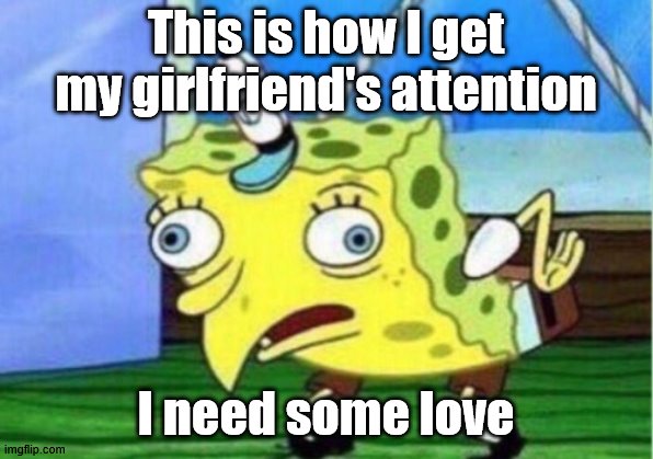 Mocking Spongebob Meme | This is how I get my girlfriend's attention; I need some love | image tagged in memes,mocking spongebob | made w/ Imgflip meme maker