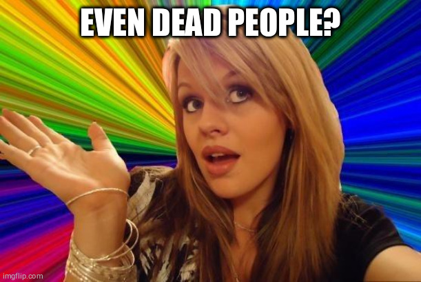 Dumb Blonde Meme | EVEN DEAD PEOPLE? | image tagged in memes,dumb blonde | made w/ Imgflip meme maker