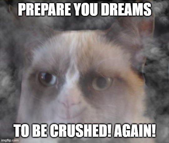 Ghost grumpy cat | PREPARE YOU DREAMS TO BE CRUSHED! AGAIN! | image tagged in ghost grumpy cat | made w/ Imgflip meme maker