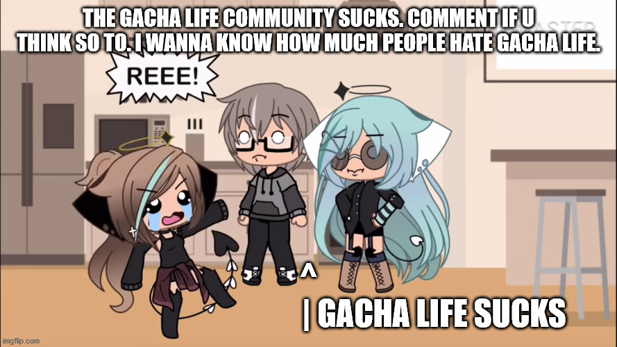 Gacha life sucks | THE GACHA LIFE COMMUNITY SUCKS. COMMENT IF U THINK SO TO. I WANNA KNOW HOW MUCH PEOPLE HATE GACHA LIFE. ^
                                         | GACHA LIFE SUCKS | image tagged in reeeee | made w/ Imgflip meme maker