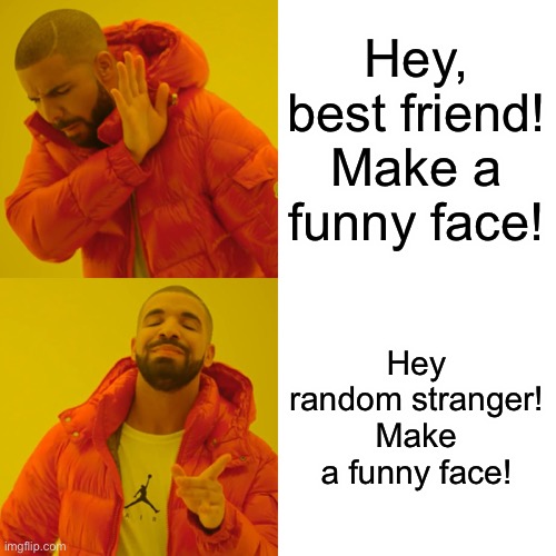 Drake Hotline Bling Meme | Hey, best friend! Make a funny face! Hey random stranger! Make a funny face! | image tagged in memes,drake hotline bling | made w/ Imgflip meme maker