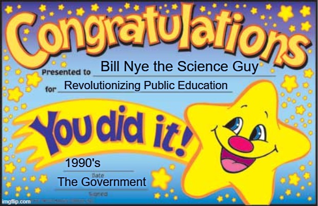 Bill Nye The Science Guy! | Bill Nye the Science Guy; Revolutionizing Public Education; 1990's; The Government | image tagged in memes,happy star congratulations | made w/ Imgflip meme maker