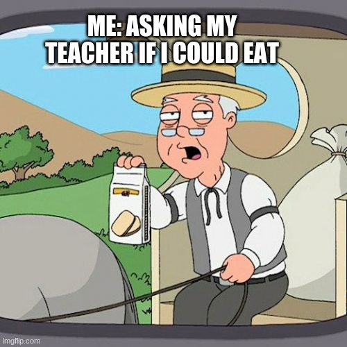 hi | ME: ASKING MY TEACHER IF I COULD EAT | image tagged in memes,pepperidge farm remembers | made w/ Imgflip meme maker