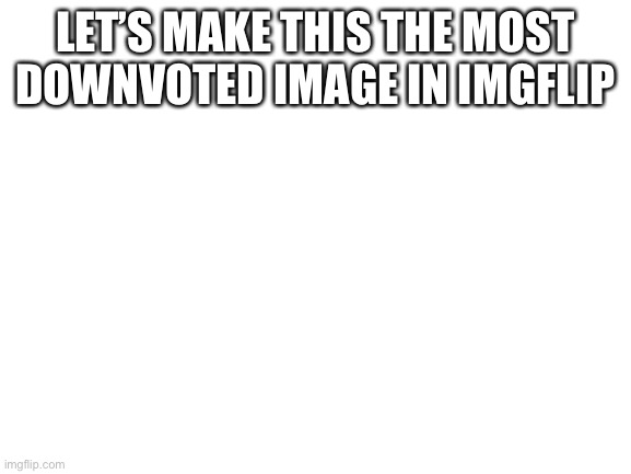 Help me get this image to be the most downvoted image in imgflip | LET’S MAKE THIS THE MOST DOWNVOTED IMAGE IN IMGFLIP | image tagged in blank white template,downvote,downvotes,downvoters,downvote-plz,downvotecuzimupvotebegger | made w/ Imgflip meme maker