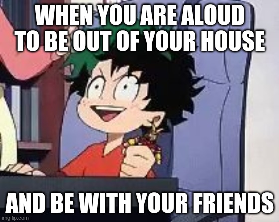 DEKU | WHEN YOU ARE ALOUD TO BE OUT OF YOUR HOUSE; AND BE WITH YOUR FRIENDS | image tagged in exited deku | made w/ Imgflip meme maker