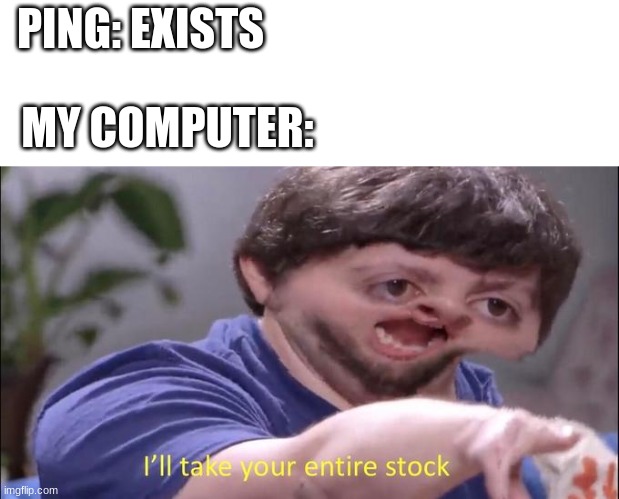 All the Ping | PING: EXISTS; MY COMPUTER: | image tagged in i'll take your entire stock | made w/ Imgflip meme maker