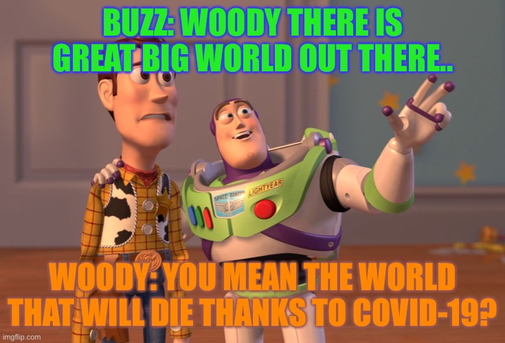 X, X Everywhere Meme | BUZZ: WOODY THERE IS GREAT BIG WORLD OUT THERE.. WOODY: YOU MEAN THE WORLD THAT WILL DIE THANKS TO COVID-19? | image tagged in memes,x x everywhere | made w/ Imgflip meme maker