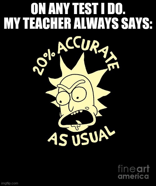 rick and morty. 20% | ON ANY TEST I DO. MY TEACHER ALWAYS SAYS: | image tagged in rick and morty,funny,funny memes | made w/ Imgflip meme maker