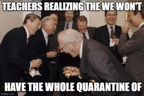 you looked at the meme first didn't you | TEACHERS REALIZING THE WE WON'T; HAVE THE WHOLE QUARANTINE OF | image tagged in memes,laughing men in suits | made w/ Imgflip meme maker