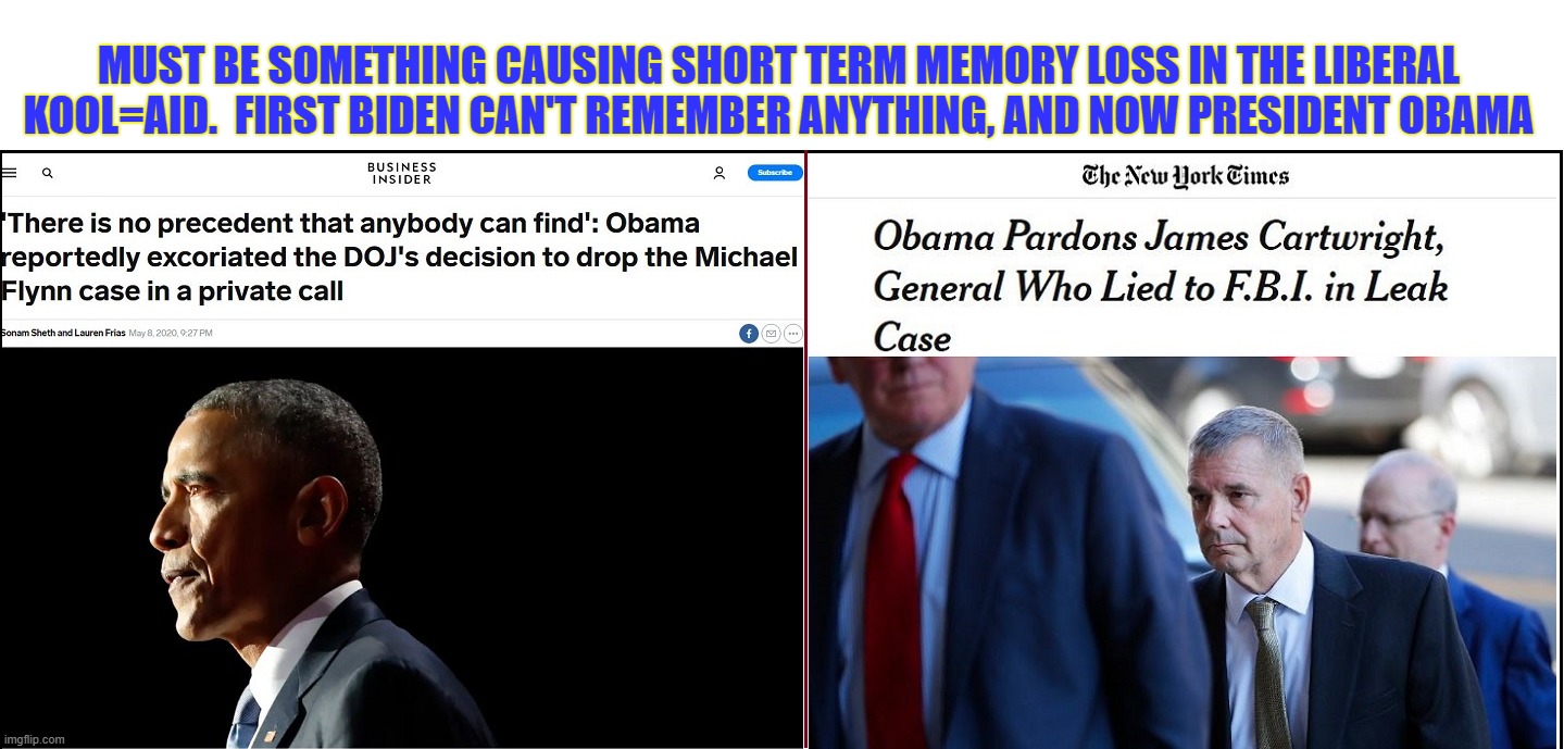 MUST BE SOMETHING CAUSING SHORT TERM MEMORY LOSS IN THE LIBERAL KOOL=AID.  FIRST BIDEN CAN'T REMEMBER ANYTHING, AND NOW PRESIDENT OBAMA | image tagged in liberal amnesia,liberal hypocrisy,obama,flynn,cartwright,obama pardon cartwright | made w/ Imgflip meme maker
