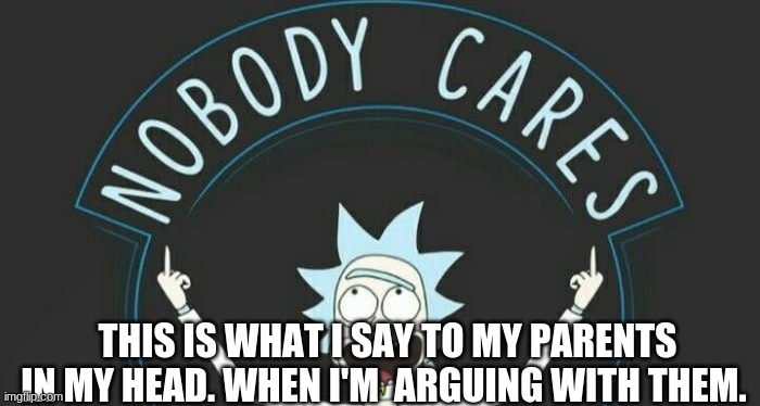 rick and morty: nobody cares. | THIS IS WHAT I SAY TO MY PARENTS IN MY HEAD. WHEN I'M ARGUING WITH THEM. | image tagged in rick and morty,rick,nobody cares,memes | made w/ Imgflip meme maker