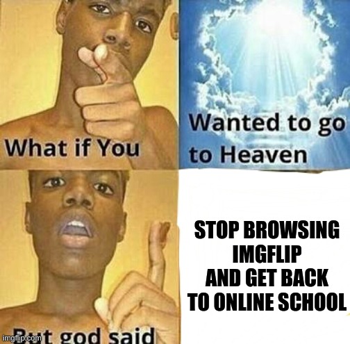 Hey, get back to work! | STOP BROWSING IMGFLIP AND GET BACK TO ONLINE SCHOOL | image tagged in what if you wanted to go to heaven,online school,imgflip,coronavirus,memes | made w/ Imgflip meme maker