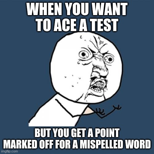 Y U No | WHEN YOU WANT TO ACE A TEST; BUT YOU GET A POINT MARKED OFF FOR A MISPELLED WORD | image tagged in memes,y u no | made w/ Imgflip meme maker
