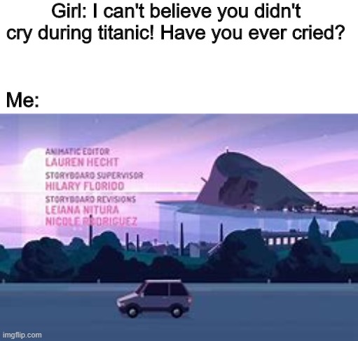 It's true tho | Girl: I can't believe you didn't cry during titanic! Have you ever cried? Me: | image tagged in steven universe | made w/ Imgflip meme maker