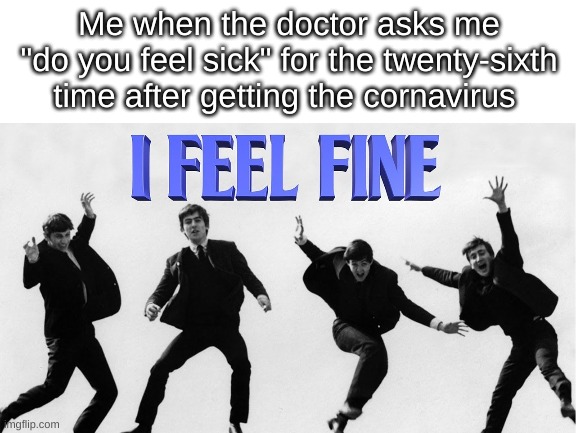 fought it off I guess | Me when the doctor asks me "do you feel sick" for the twenty-sixth time after getting the cornavirus | image tagged in blank white template | made w/ Imgflip meme maker