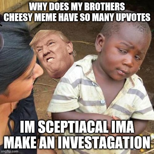 Third World Skeptical Kid | WHY DOES MY BROTHERS CHEESY MEME HAVE SO MANY UPVOTES; IM SCEPTIACAL IMA MAKE AN INVESTAGATION | image tagged in memes,third world skeptical kid | made w/ Imgflip meme maker