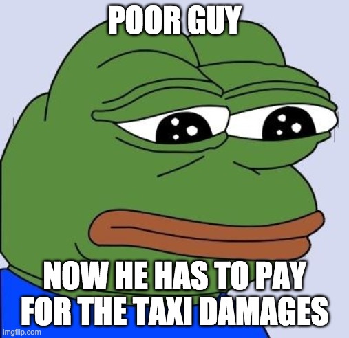 Feels Bad Man | POOR GUY NOW HE HAS TO PAY FOR THE TAXI DAMAGES | image tagged in feels bad man | made w/ Imgflip meme maker