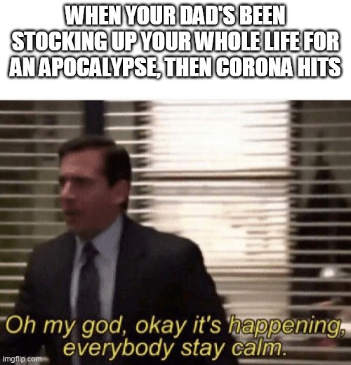 Oh my god,okay it's happening,everybody stay calm | WHEN YOUR DAD'S BEEN STOCKING UP YOUR WHOLE LIFE FOR AN APOCALYPSE, THEN CORONA HITS | image tagged in oh my god okay it's happening everybody stay calm | made w/ Imgflip meme maker