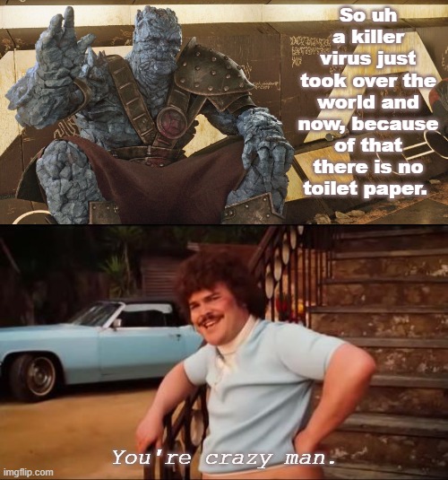 So uh a killer virus just took over the world and now, because of that there is no toilet paper. You're crazy man. | image tagged in nacho libre you're crazy,korg polite introduction | made w/ Imgflip meme maker