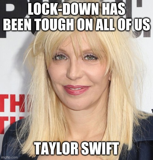 courtney/ swift | LOCK-DOWN HAS BEEN TOUGH ON ALL OF US; TAYLOR SWIFT | image tagged in courtney love | made w/ Imgflip meme maker