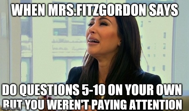 Kim Kardashian Crying  | WHEN MRS.FITZGORDON SAYS; DO QUESTIONS 5-10 ON YOUR OWN; BUT YOU WEREN'T PAYING ATTENTION | image tagged in high school | made w/ Imgflip meme maker