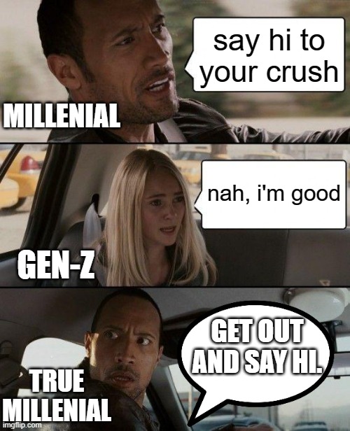 The Rock Driving | say hi to your crush; MILLENIAL; nah, i'm good; GEN-Z; GET OUT AND SAY HI. TRUE MILLENIAL | image tagged in memes,the rock driving | made w/ Imgflip meme maker
