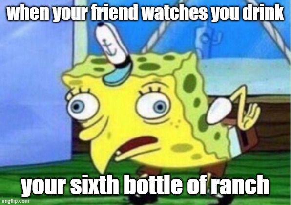 Mocking Spongebob | when your friend watches you drink; your sixth bottle of ranch | image tagged in memes,mocking spongebob | made w/ Imgflip meme maker