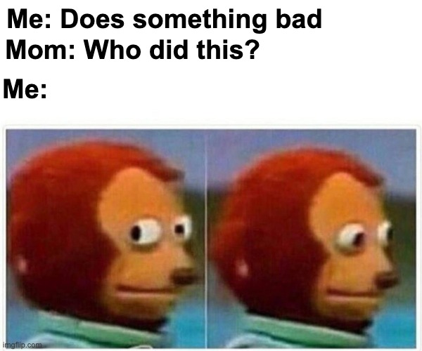 Monkey Puppet | Me: Does something bad; Mom: Who did this? Me: | image tagged in memes,monkey puppet | made w/ Imgflip meme maker