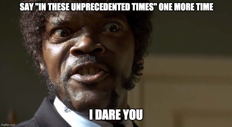  Samuel L Jackson say one more time  | SAY "IN THESE UNPRECEDENTED TIMES" ONE MORE TIME; I DARE YOU | image tagged in samuel l jackson say one more time | made w/ Imgflip meme maker