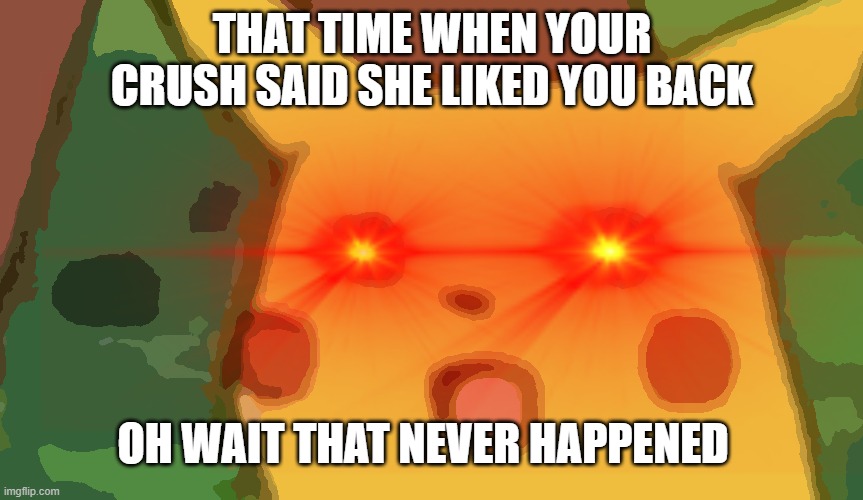 big e | THAT TIME WHEN YOUR CRUSH SAID SHE LIKED YOU BACK; OH WAIT THAT NEVER HAPPENED | image tagged in surprised pikachu | made w/ Imgflip meme maker