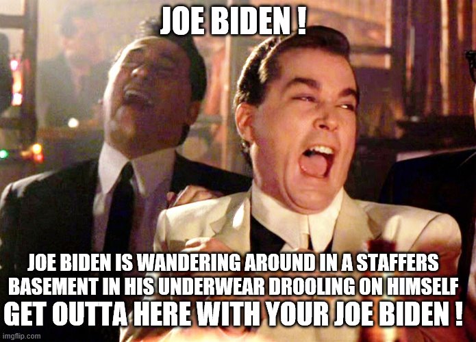 Two Laughing Men | JOE BIDEN ! JOE BIDEN IS WANDERING AROUND IN A STAFFERS BASEMENT IN HIS UNDERWEAR DROOLING ON HIMSELF GET OUTTA HERE WITH YOUR JOE BIDEN ! | image tagged in two laughing men | made w/ Imgflip meme maker