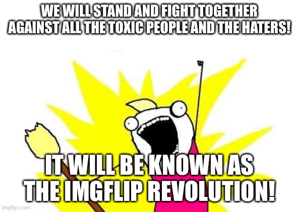 We are strong | WE WILL STAND AND FIGHT TOGETHER AGAINST ALL THE TOXIC PEOPLE AND THE HATERS! IT WILL BE KNOWN AS THE IMGFLIP REVOLUTION! | image tagged in memes,x all the y | made w/ Imgflip meme maker
