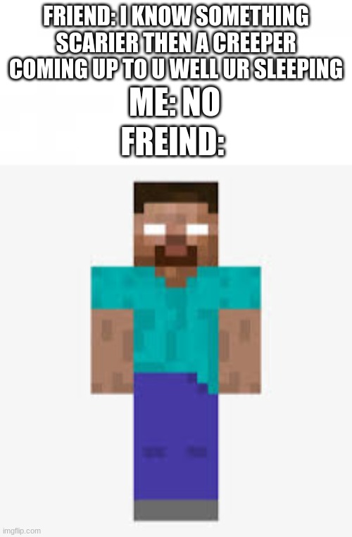 ME: NO; FRIEND: I KNOW SOMETHING SCARIER THEN A CREEPER COMING UP TO U WELL UR SLEEPING; FREIND: | image tagged in herobrine | made w/ Imgflip meme maker