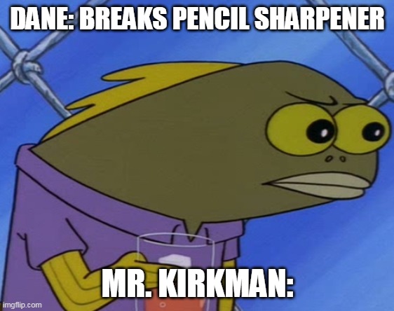 Spongebob Long Neck Fish | DANE: BREAKS PENCIL SHARPENER; MR. KIRKMAN: | image tagged in spongebob long neck fish | made w/ Imgflip meme maker