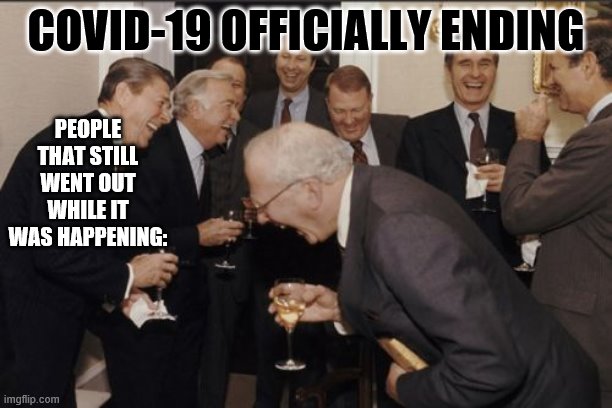 Laughing Men In Suits | COVID-19 OFFICIALLY ENDING; PEOPLE THAT STILL WENT OUT WHILE IT WAS HAPPENING: | image tagged in memes,laughing men in suits | made w/ Imgflip meme maker