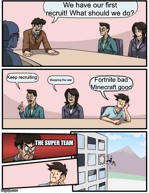 Boardroom Meeting Suggestion | We have our first recruit! What should we do? Keep recruiting; Stopping the war; Fortnite bad Minecraft good; THE SUPER TEAM | image tagged in memes,boardroom meeting suggestion | made w/ Imgflip meme maker