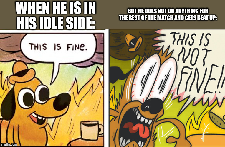WHEN HE IS IN HIS IDLE SIDE: BUT HE DOES NOT DO ANYTHING FOR THE REST OF THE MATCH AND GETS BEAT UP: | image tagged in this is not fine | made w/ Imgflip meme maker