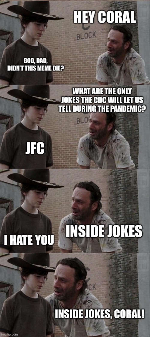 The Walking Dead Meme | HEY CORAL; GOD, DAD, DIDN’T THIS MEME DIE? WHAT ARE THE ONLY JOKES THE CDC WILL LET US TELL DURING THE PANDEMIC? JFC; INSIDE JOKES; I HATE YOU; INSIDE JOKES, CORAL! | image tagged in memes,rick and carl long,pandemic | made w/ Imgflip meme maker
