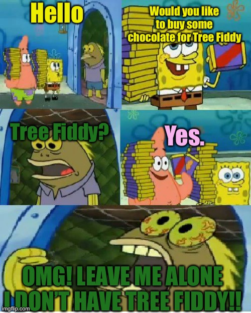 I need Tree FiddySpongebob edition | Would you like to buy some chocolate for Tree Fiddy; Hello; Tree Fiddy? Yes. OMG! LEAVE ME ALONE I DON’T HAVE TREE FIDDY!! | image tagged in memes,chocolate spongebob,south park | made w/ Imgflip meme maker