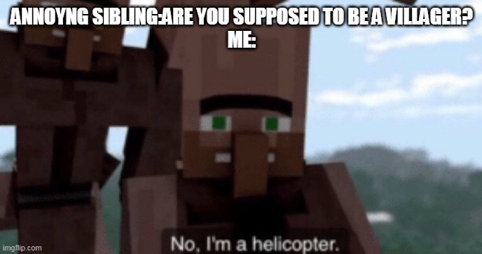 I am a helicopter | ANNOYNG SIBLING:ARE YOU SUPPOSED TO BE A VILLAGER?
ME: | image tagged in i am a helicopter | made w/ Imgflip meme maker