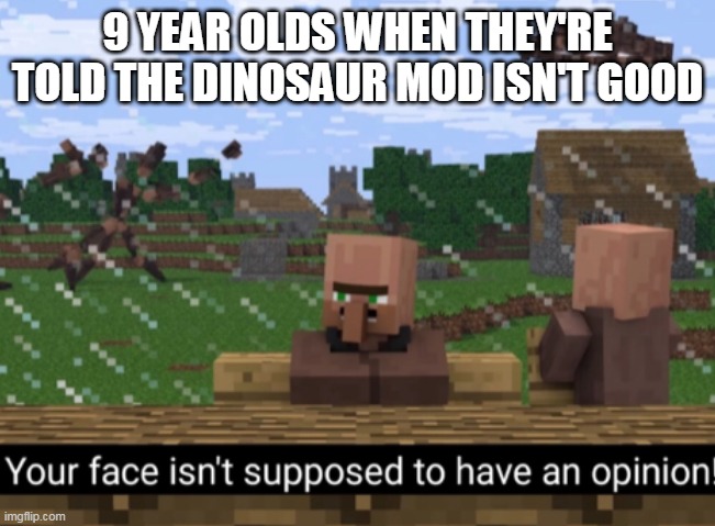 Your face isn’t supposed to have an opinion | 9 YEAR OLDS WHEN THEY'RE TOLD THE DINOSAUR MOD ISN'T GOOD | image tagged in your face isnt supposed to have an opinion | made w/ Imgflip meme maker