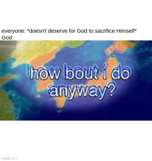 yay | everyone: *doesn't deserve for God to sacrifice Himself*
God: | image tagged in god | made w/ Imgflip meme maker
