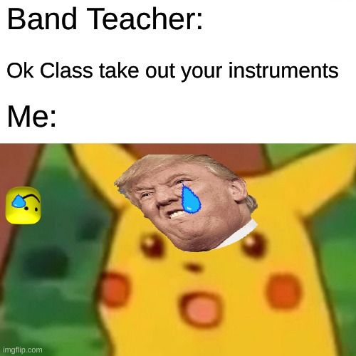 Surprised Pikachu Meme | Band Teacher:; Ok Class take out your instruments; Me: | image tagged in memes,surprised pikachu | made w/ Imgflip meme maker
