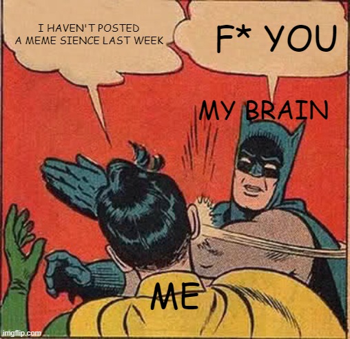 Batman Slapping Robin Meme | I HAVEN'T POSTED A MEME SIENCE LAST WEEK; F* YOU; MY BRAIN; ME | image tagged in memes,batman slapping robin | made w/ Imgflip meme maker
